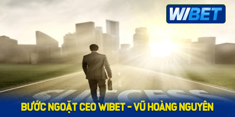 Bước ngoặt của CEO WIBET - Vũ Hoàng Nguyên