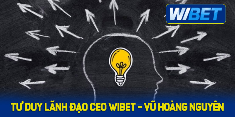 Tư duy lãnh đạo của CEO WIBET - Vũ Hoàng Nguyên