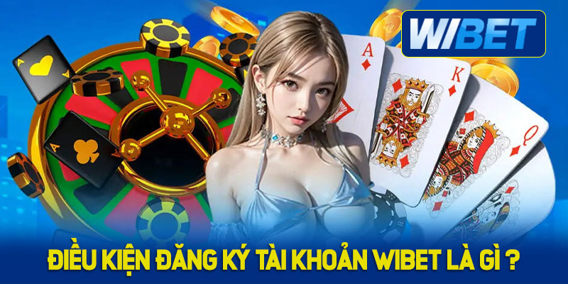 Điều kiện khi đăng ký tài khoản WIBET là gì? 